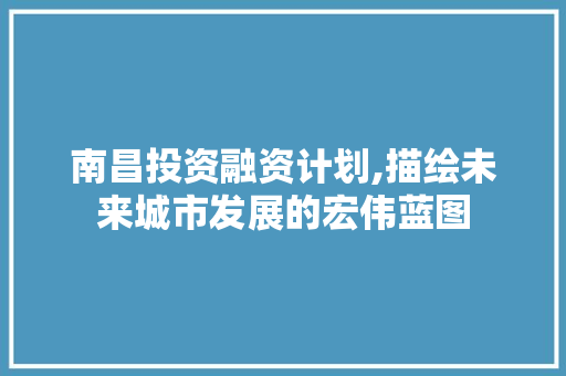 南昌投资融资计划,描绘未来城市发展的宏伟蓝图