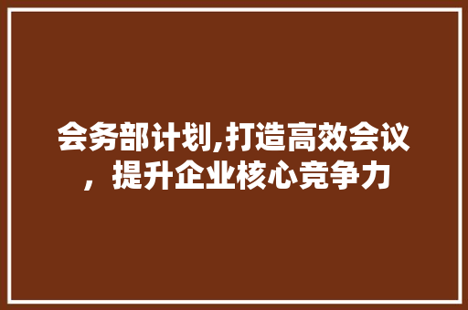 会务部计划,打造高效会议，提升企业核心竞争力