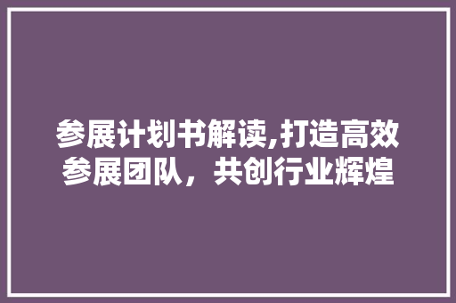 参展计划书解读,打造高效参展团队，共创行业辉煌