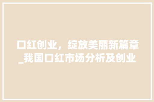口红创业，绽放美丽新篇章_我国口红市场分析及创业计划详解
