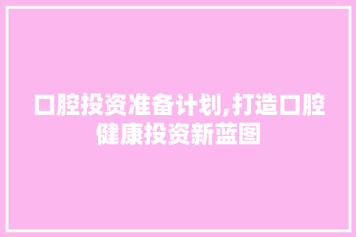 口腔投资准备计划,打造口腔健康投资新蓝图