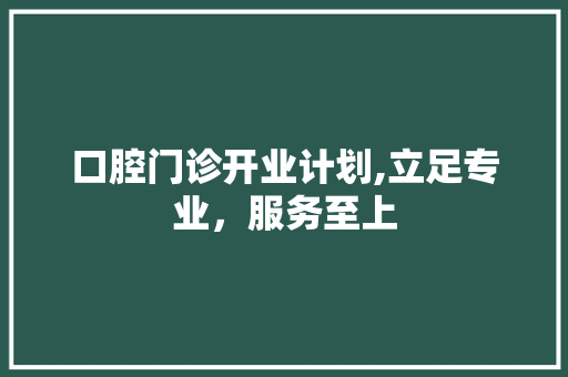 口腔门诊开业计划,立足专业，服务至上