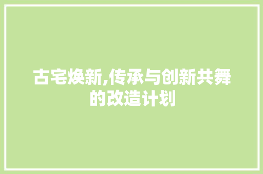 古宅焕新,传承与创新共舞的改造计划