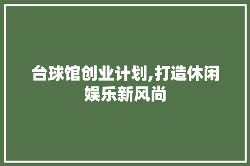 台球馆创业计划,打造休闲娱乐新风尚