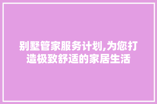 别墅管家服务计划,为您打造极致舒适的家居生活