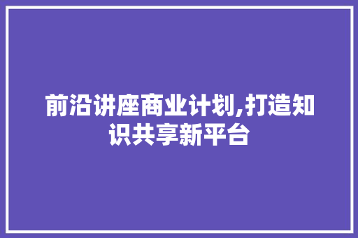 前沿讲座商业计划,打造知识共享新平台