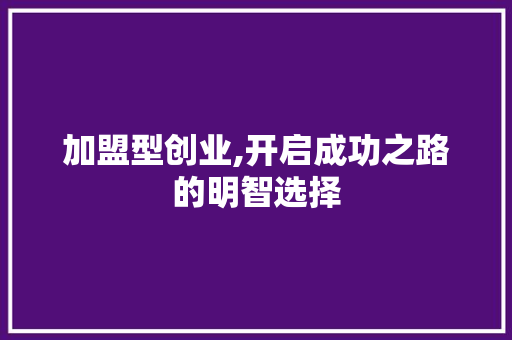 加盟型创业,开启成功之路的明智选择