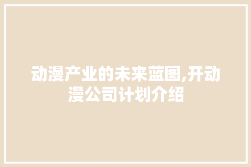 动漫产业的未来蓝图,开动漫公司计划介绍 工作类