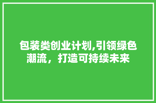 包装类创业计划,引领绿色潮流，打造可持续未来