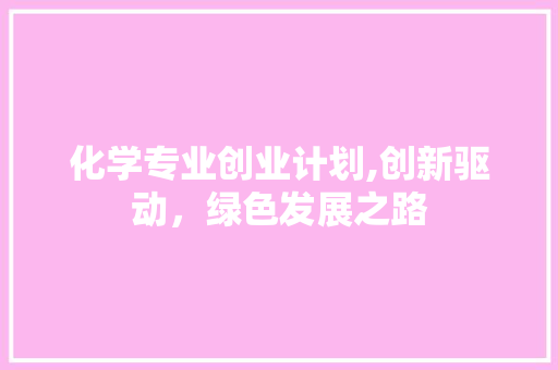 化学专业创业计划,创新驱动，绿色发展之路