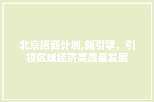 北京招商计划,新引擎，引领区域经济高质量发展