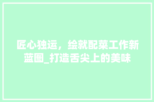 匠心独运，绘就配菜工作新蓝图_打造舌尖上的美味