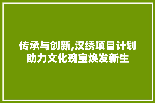 传承与创新,汉绣项目计划助力文化瑰宝焕发新生