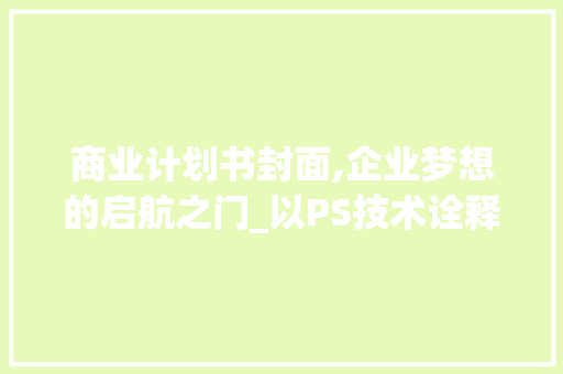 商业计划书封面,企业梦想的启航之门_以PS技术诠释品牌形象