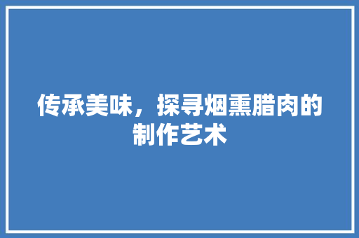 传承美味，探寻烟熏腊肉的制作艺术