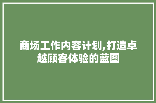 商场工作内容计划,打造卓越顾客体验的蓝图