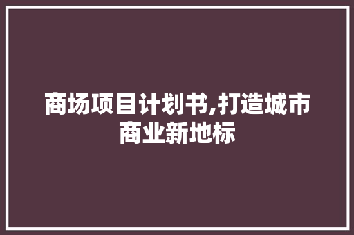 商场项目计划书,打造城市商业新地标