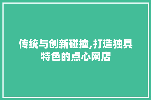 传统与创新碰撞,打造独具特色的点心网店