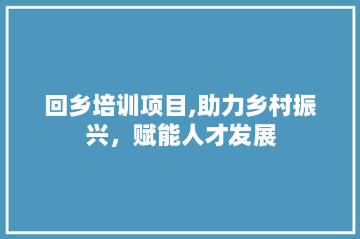 回乡培训项目,助力乡村振兴，赋能人才发展