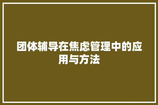 团体辅导在焦虑管理中的应用与方法