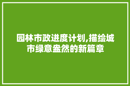 园林市政进度计划,描绘城市绿意盎然的新篇章 生活随笔