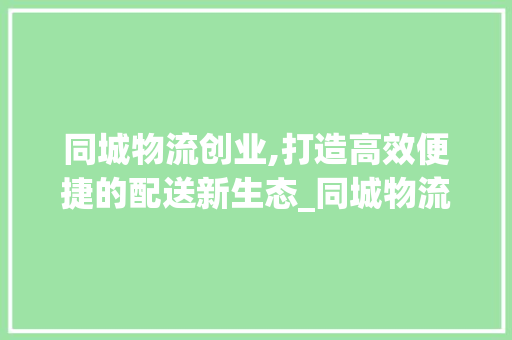 同城物流创业,打造高效便捷的配送新生态_同城物流创业计划介绍