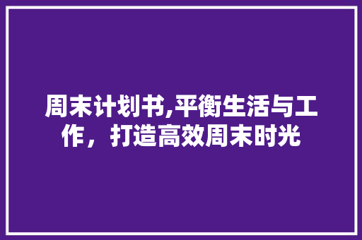 周末计划书,平衡生活与工作，打造高效周末时光