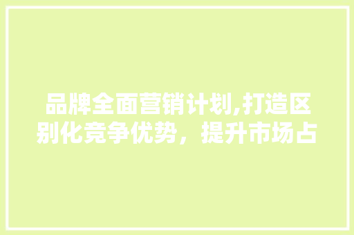 品牌全面营销计划,打造区别化竞争优势，提升市场占有率