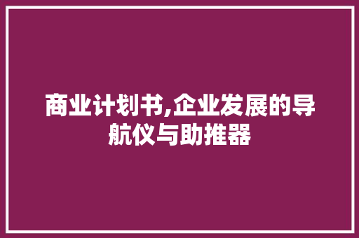 商业计划书,企业发展的导航仪与助推器