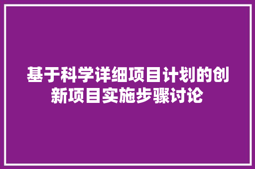 基于科学详细项目计划的创新项目实施步骤讨论