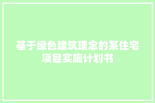 基于绿色建筑理念的某住宅项目实施计划书