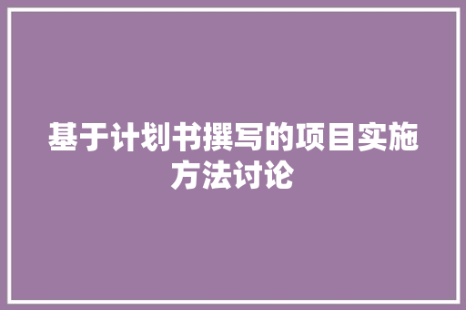 基于计划书撰写的项目实施方法讨论