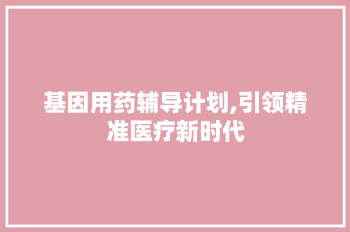 基因用药辅导计划,引领精准医疗新时代