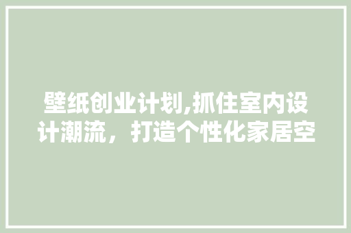 壁纸创业计划,抓住室内设计潮流，打造个性化家居空间