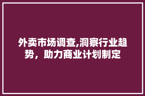 外卖市场调查,洞察行业趋势，助力商业计划制定