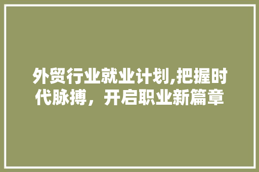外贸行业就业计划,把握时代脉搏，开启职业新篇章