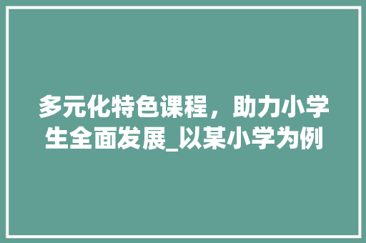 多元化特色课程，助力小学生全面发展_以某小学为例