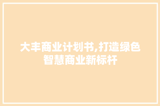 大丰商业计划书,打造绿色智慧商业新标杆 生活随笔
