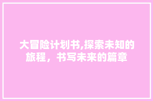 大冒险计划书,探索未知的旅程，书写未来的篇章 生活随笔