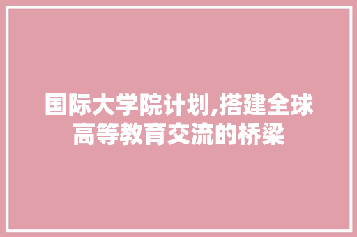 国际大学院计划,搭建全球高等教育交流的桥梁