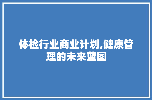 体检行业商业计划,健康管理的未来蓝图