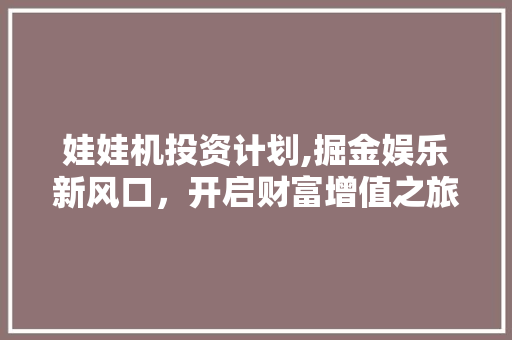 娃娃机投资计划,掘金娱乐新风口，开启财富增值之旅