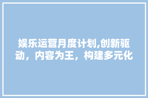 娱乐运营月度计划,创新驱动，内容为王，构建多元化娱乐生态