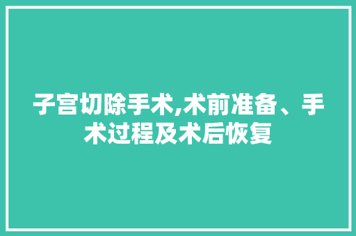 子宫切除手术,术前准备、手术过程及术后恢复