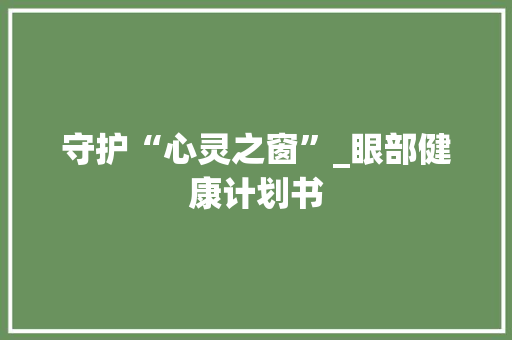 守护“心灵之窗”_眼部健康计划书