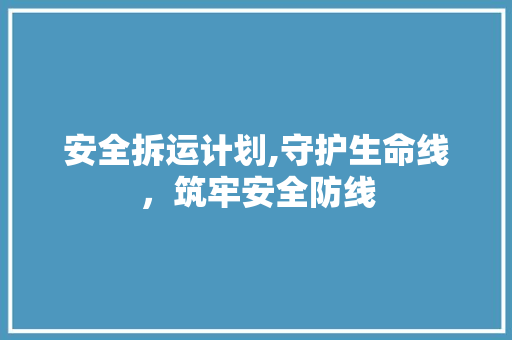 安全拆运计划,守护生命线，筑牢安全防线