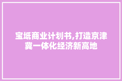 宝坻商业计划书,打造京津冀一体化经济新高地