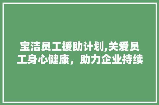 宝洁员工援助计划,关爱员工身心健康，助力企业持续发展
