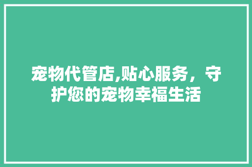 宠物代管店,贴心服务，守护您的宠物幸福生活 商业文稿