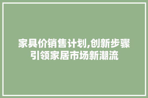 家具价销售计划,创新步骤引领家居市场新潮流